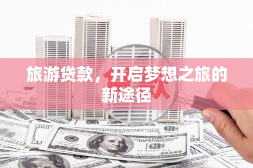 四湖旅游贷款，开启梦想之旅的新途径