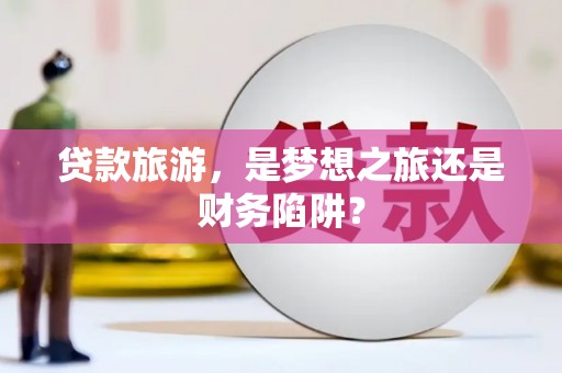 四湖贷款旅游，是梦想之旅还是财务陷阱？