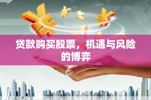 四湖贷款购买股票，机遇与风险的博弈