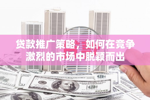 四湖贷款推广策略，如何在竞争激烈的市场中脱颖而出