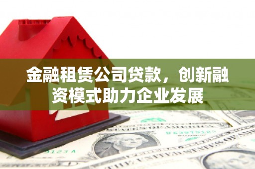 四湖金融租赁公司贷款，创新融资模式助力企业发展