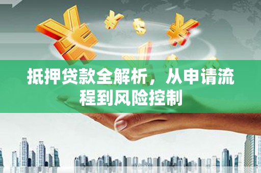 四湖抵押贷款全解析，从申请流程到风险控制
