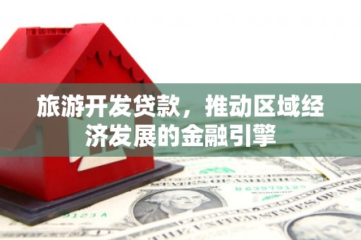 四湖旅游开发贷款，推动区域经济发展的金融引擎