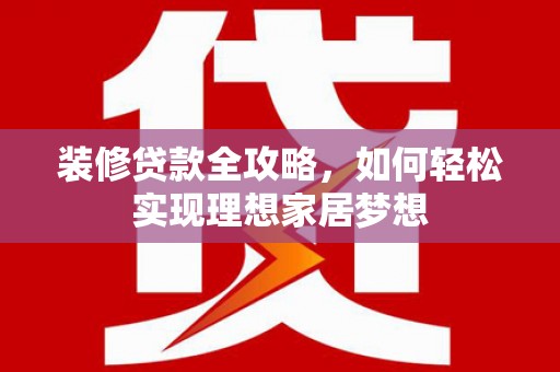 四湖装修贷款全攻略，如何轻松实现理想家居梦想