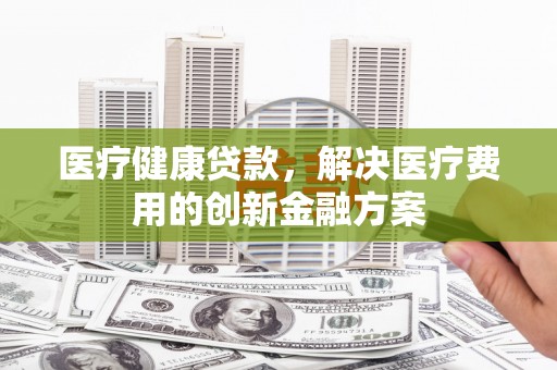 四湖医疗健康贷款，解决医疗费用的创新金融方案