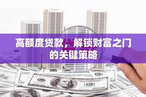 四湖高额度贷款，解锁财富之门的关键策略