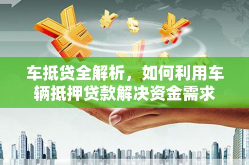 四湖车抵贷全解析，如何利用车辆抵押贷款解决资金需求