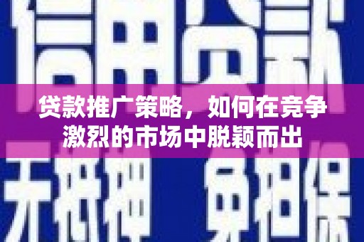 四湖贷款推广策略，如何在竞争激烈的市场中脱颖而出