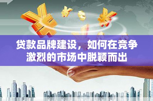 四湖贷款品牌建设，如何在竞争激烈的市场中脱颖而出
