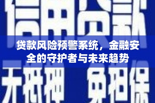 四湖贷款风险预警系统，金融安全的守护者与未来趋势