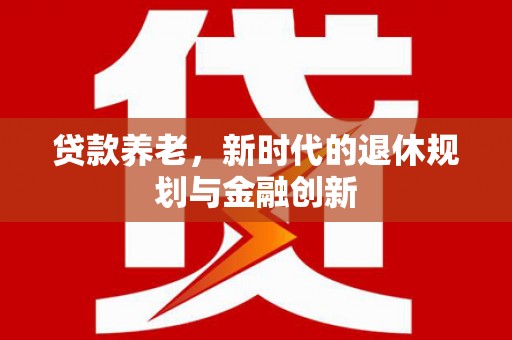 四湖贷款养老，新时代的退休规划与金融创新
