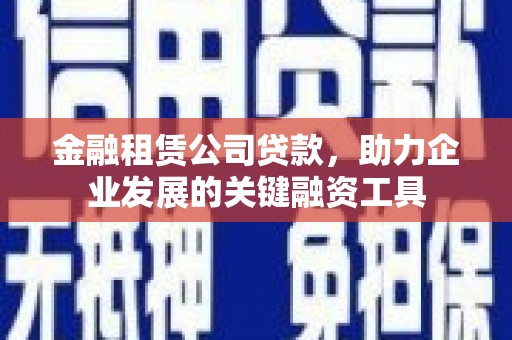 四湖金融租赁公司贷款，助力企业发展的关键融资工具