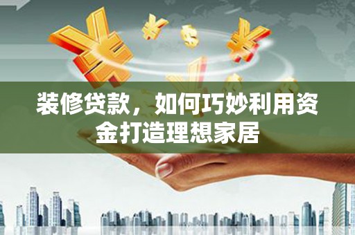 四湖装修贷款，如何巧妙利用资金打造理想家居