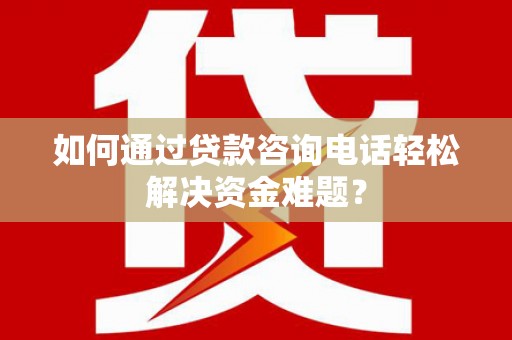 四湖如何通过贷款咨询电话轻松解决资金难题？