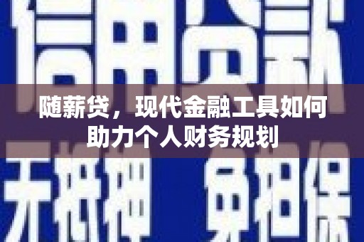 四湖随薪贷，现代金融工具如何助力个人财务规划
