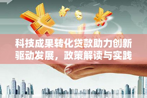 四湖科技成果转化贷款助力创新驱动发展，政策解读与实践探索