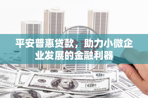四湖平安普惠贷款，助力小微企业发展的金融利器