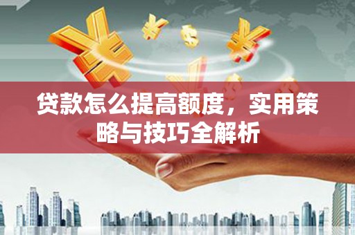 四湖贷款怎么提高额度，实用策略与技巧全解析