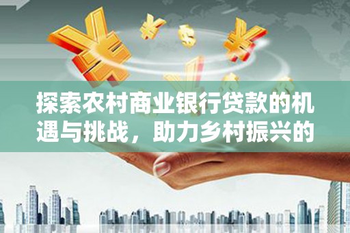 四湖探索农村商业银行贷款的机遇与挑战，助力乡村振兴的金融引擎
