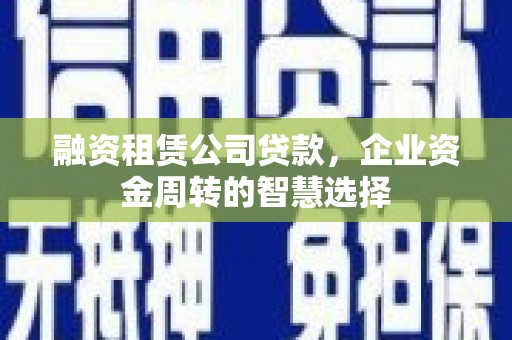 四湖融资租赁公司贷款，企业资金周转的智慧选择