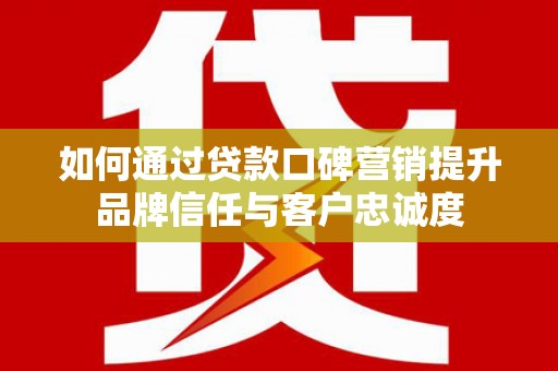 四湖如何通过贷款口碑营销提升品牌信任与客户忠诚度