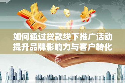 四湖如何通过贷款线下推广活动提升品牌影响力与客户转化率