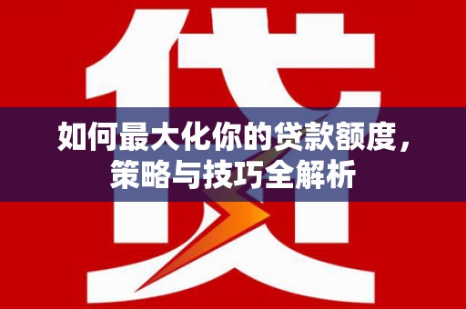 四湖如何最大化你的贷款额度，策略与技巧全解析