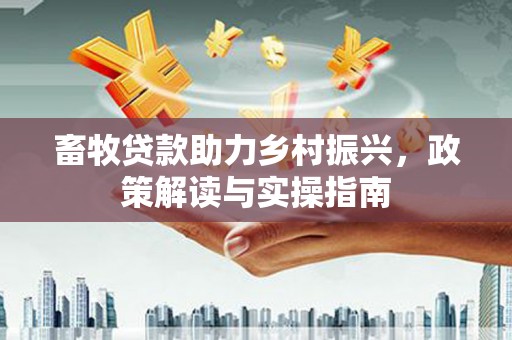 四湖畜牧贷款助力乡村振兴，政策解读与实操指南