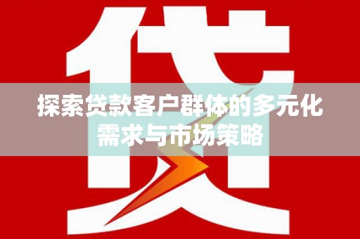 四湖探索贷款客户群体的多元化需求与市场策略