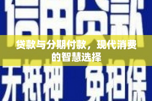 四湖贷款与分期付款，现代消费的智慧选择