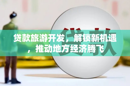 四湖贷款旅游开发，解锁新机遇，推动地方经济腾飞