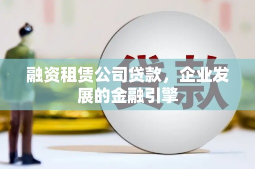 四湖融资租赁公司贷款，企业发展的金融引擎