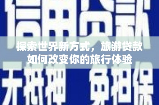 四湖探索世界新方式，旅游贷款如何改变你的旅行体验