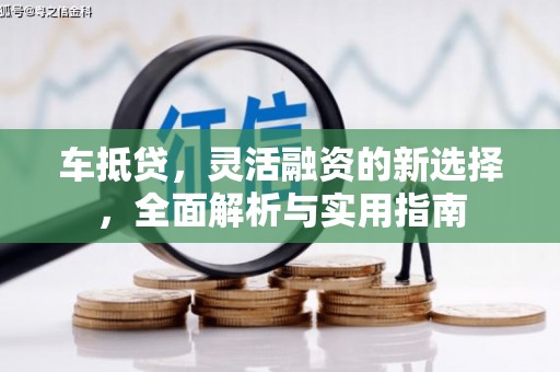 四湖车抵贷，灵活融资的新选择，全面解析与实用指南
