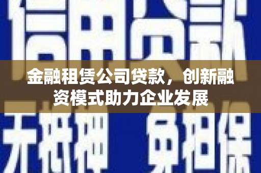 四湖金融租赁公司贷款，创新融资模式助力企业发展