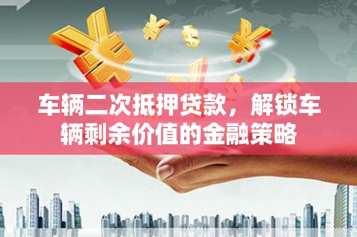 四湖车辆二次抵押贷款，解锁车辆剩余价值的金融策略